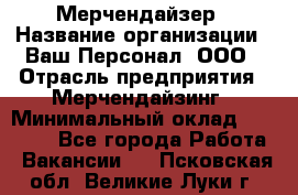 Мерчендайзер › Название организации ­ Ваш Персонал, ООО › Отрасль предприятия ­ Мерчендайзинг › Минимальный оклад ­ 17 000 - Все города Работа » Вакансии   . Псковская обл.,Великие Луки г.